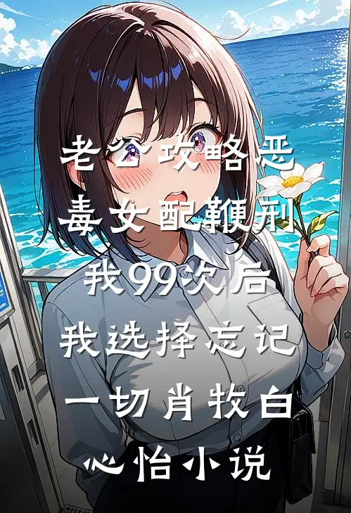 老公攻略恶毒女配鞭刑我99次后，我选择忘记一切肖牧白心怡小说