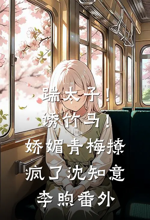 踹太子！诱竹马！娇媚青梅撩疯了沈知意李煦 番外