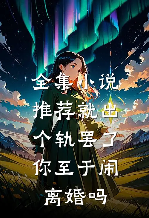 全集小说推荐就出个轨罢了，你至于闹离婚吗