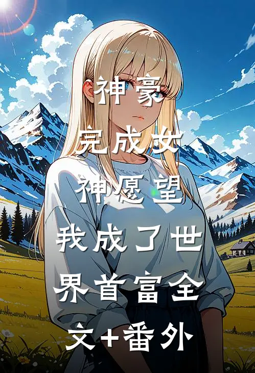 神豪：完成女神愿望，我成了世界首富全文+番外