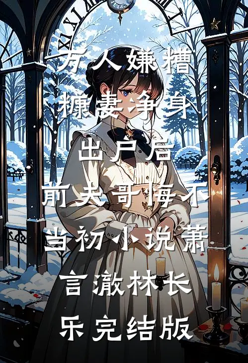 万人嫌糟糠妻净身出户后，前夫哥悔不当初小说萧言澈林长乐完结版