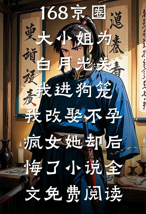 168京圈大小姐为白月光关我进狗笼，我改娶不孕疯女她却后悔了小说全文免费阅读