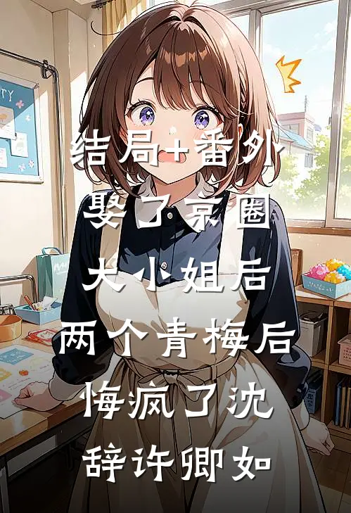 结局+番外娶了京圈大小姐后，两个青梅后悔疯了沈辞许卿如