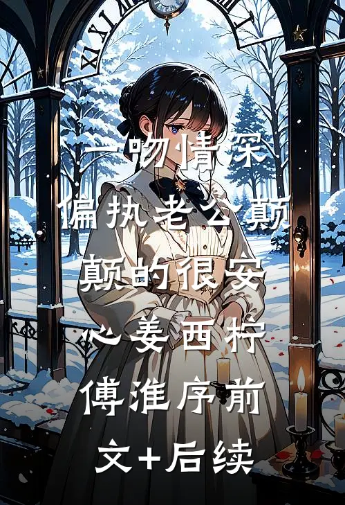 一吻情深，偏执老公颠颠的很安心姜西柠傅淮序前文+后续