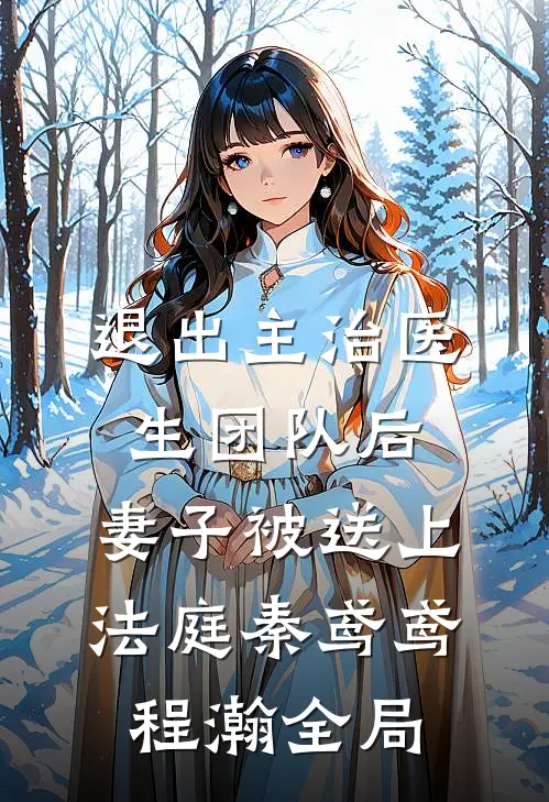 退出主治医生团队后，妻子被送上法庭秦鸢鸢程瀚全局