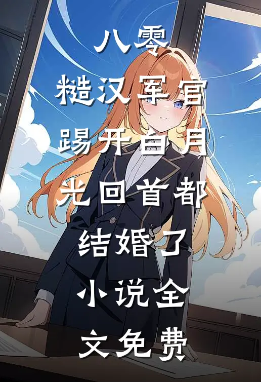 八零：糙汉军官踢开白月光回首都结婚了小说全文免费