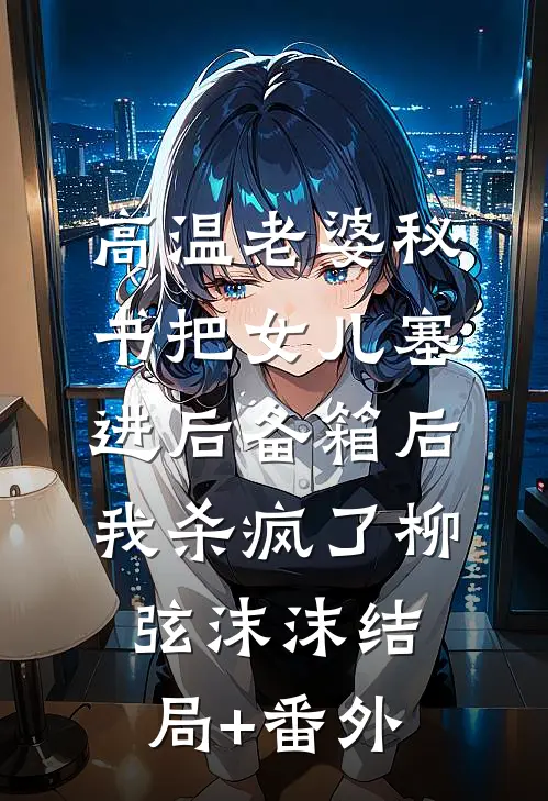 高温老婆秘书把女儿塞进后备箱后，我杀疯了柳弦沫沫结局+番外