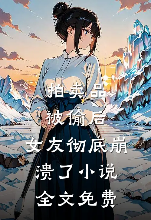 拍卖品被偷后，女友彻底崩溃了小说全文免费