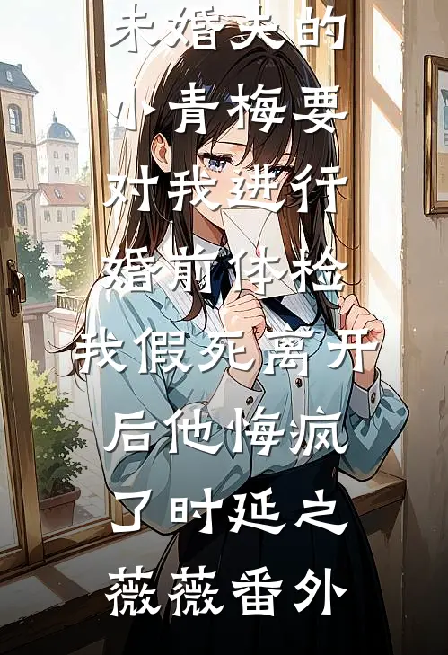 未婚夫的小青梅要对我进行婚前体检，我假死离开后他悔疯了时延之薇薇番外