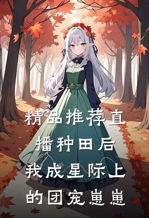 精品推荐直播种田后，我成星际上的团宠崽崽
