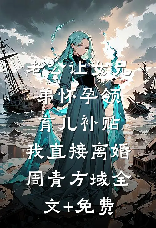 老公让女兄弟怀孕领育儿补贴，我直接离婚周青方域全文+免费