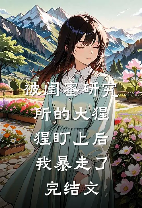 被闺蜜研究所的大猩猩盯上后，我暴走了完结文