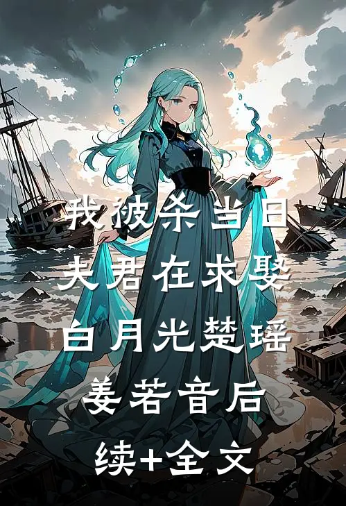 我被杀当日，夫君在求娶白月光楚瑶姜若音后续+全文