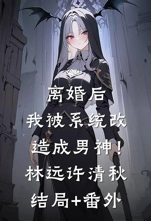 离婚后，我被系统改造成男神！林远许清秋结局+番外