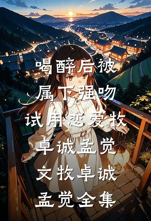 喝醉后被属下强吻，试用恋爱牧卓诚孟觉文牧卓诚孟觉 全集