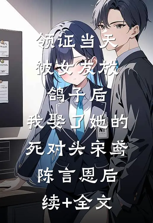 领证当天被女友放鸽子后，我娶了她的死对头宋鸢陈言恩后续+全文