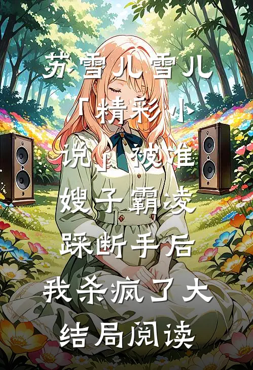 苏雪儿雪儿「精彩小说」被准嫂子霸凌踩断手后，我杀疯了大结局阅读