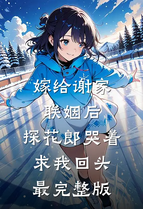 嫁给谢家联姻后，探花郎哭着求我回头最完整版