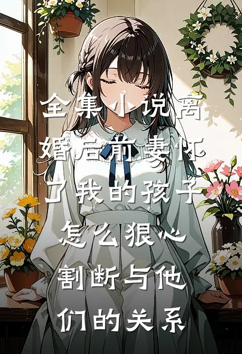 全集小说离婚后前妻怀了我的孩子怎么狠心割断与他们的关系