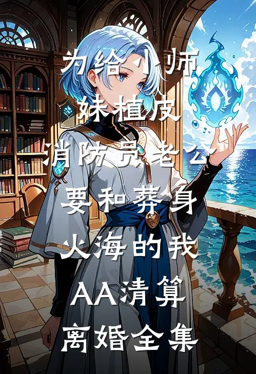 为给小师妹植皮，消防员老公要和葬身火海的我AA清算离婚全集