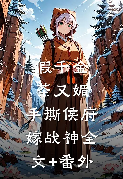假千金茶又媚，手撕侯府嫁战神全文+番外