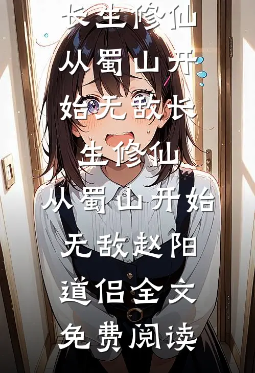 全本小说长生修仙，从蜀山开始无敌长生修仙，从蜀山开始无敌赵阳道侣全文免费阅读