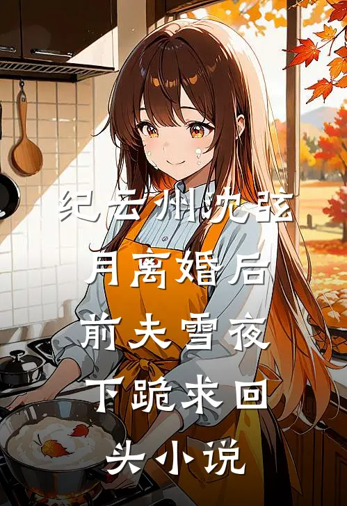 纪云州沈弦月离婚后，前夫雪夜下跪求回头小说