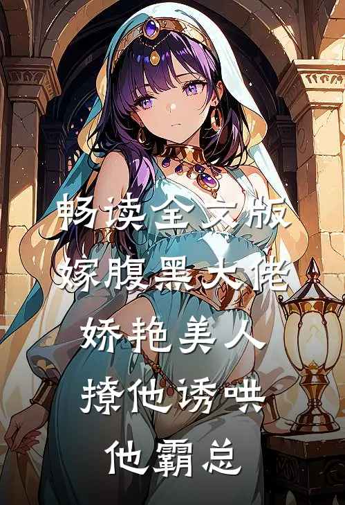 畅读全文版嫁腹黑大佬,娇艳美人撩他诱哄他霸总
