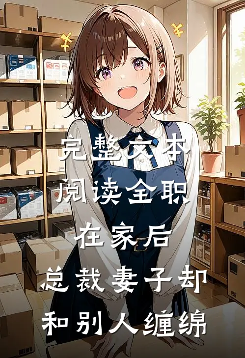 完整文本阅读全职在家后，总裁妻子却和别人缠绵