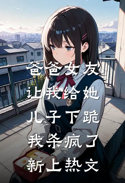爸爸女友让我给她儿子下跪，我杀疯了新上热文