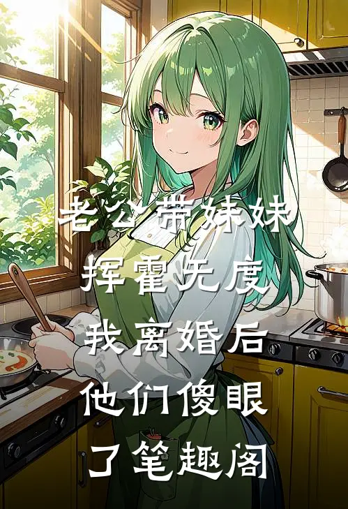 老公带妹妹挥霍无度，我离婚后他们傻眼了笔趣阁