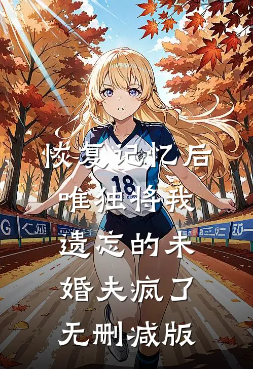 恢复记忆后，唯独将我遗忘的未婚夫疯了无删减版