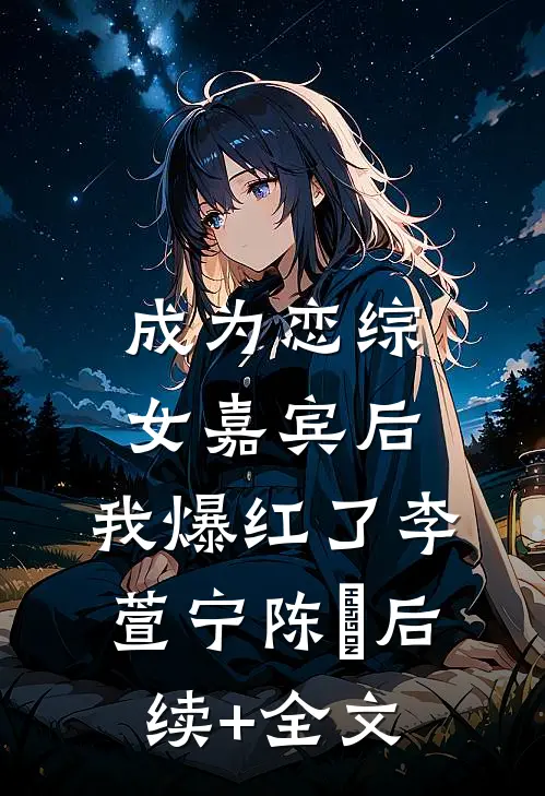 成为恋综女嘉宾后，我爆红了李萱宁陈玥后续+全文