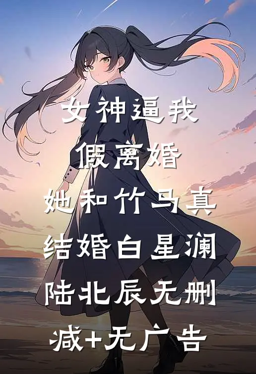 女神逼我假离婚，她和竹马真结婚白星澜陆北辰无删减+无广告
