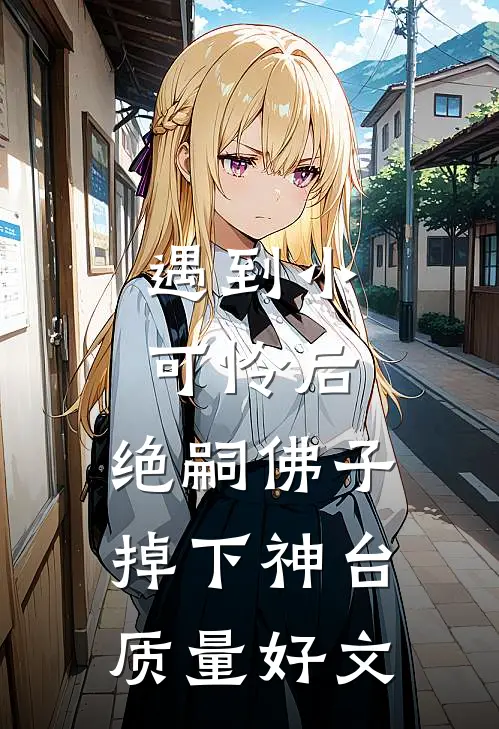 遇到小可怜后，绝嗣佛子掉下神台质量好文