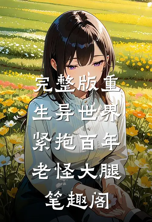 完整版重生异世界:紧抱百年老怪大腿笔趣阁