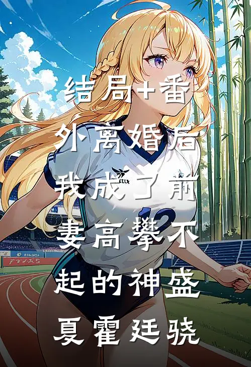 结局+番外离婚后，我成了前妻高攀不起的神盛夏霍廷骁