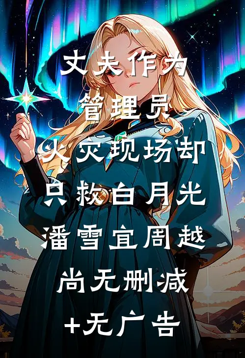 丈夫作为管理员，火灾现场却只救白月光潘雪宜周越尚无删减+无广告