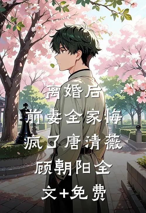 离婚后，前妻全家悔疯了唐清薇顾朝阳全文+免费