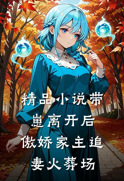 精品小说带崽离开后，傲娇家主追妻火葬场