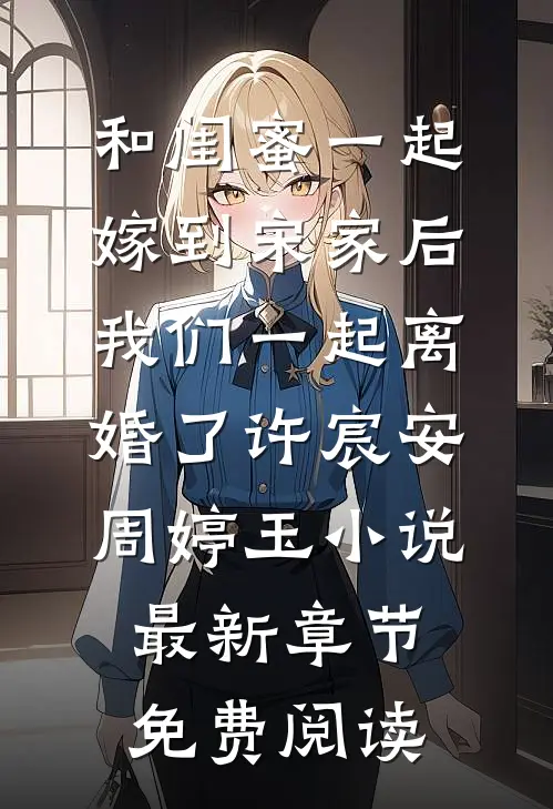 和闺蜜一起嫁到宋家后，我们一起离婚了许宸安周婷玉小说最新章节免费阅读