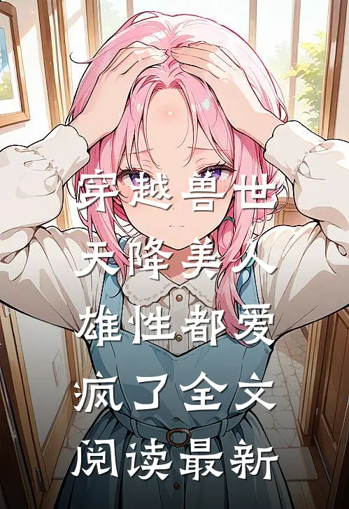 穿越兽世：天降美人，雄性都爱疯了全文阅读最新