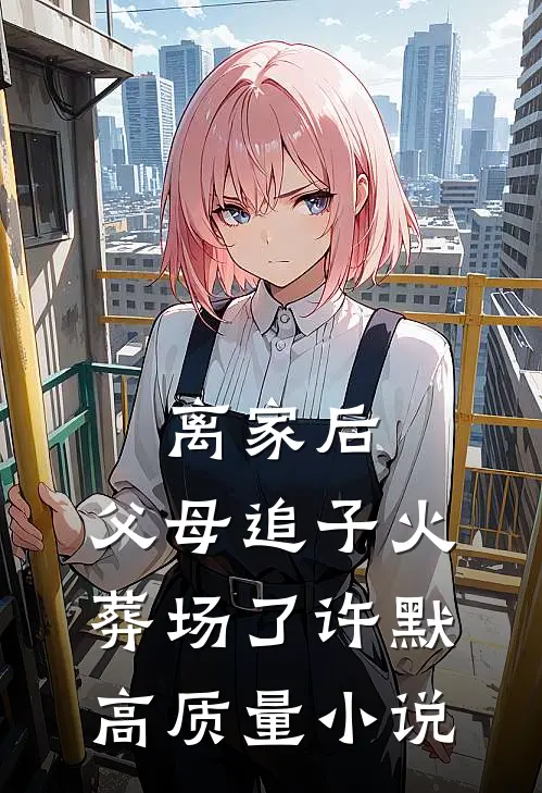 离家后，父母追子火葬场了(许默)高质量小说