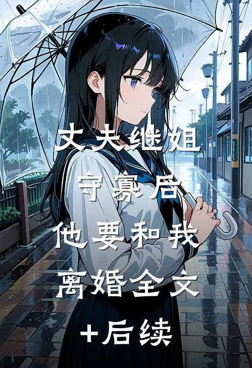 丈夫继姐守寡后，他要和我离婚全文+后续