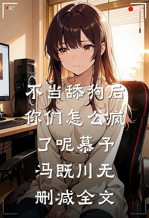 不当舔狗后，你们怎么疯了呢慕予冯既川无删减全文
