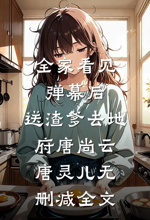 全家看见弹幕后，送渣爹去地府唐尚云唐灵儿无删减全文