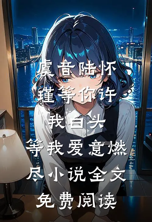 虞音陆怀瑾等你许我白头，等我爱意燃尽小说全文免费阅读