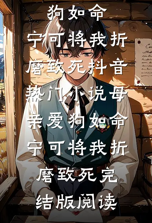 母亲爱狗如命，宁可将我折磨致死抖音热门小说_母亲爱狗如命，宁可将我折磨致死完结版阅读