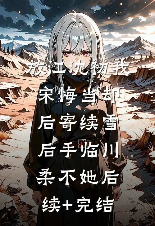 放江沈初我宋悔当却后寄续雪后手临川柔不她后续+完结