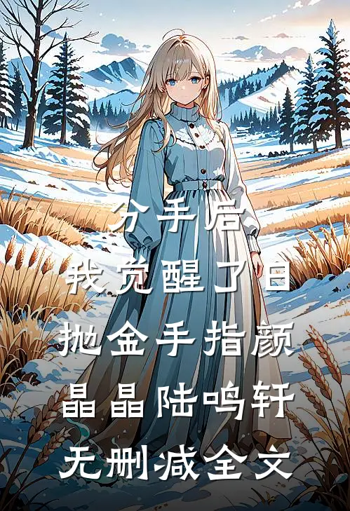 分手后，我觉醒了日抛金手指颜晶晶陆鸣轩无删减全文